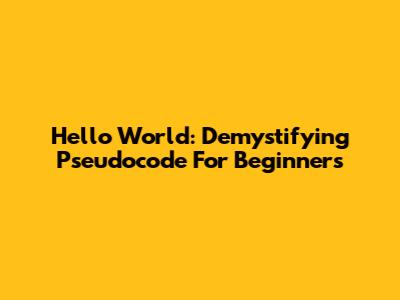 Hello World: Demystifying Pseudocode For Beginners