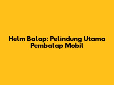 Helm Balap: Pelindung Utama Pembalap Mobil