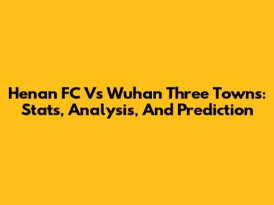 Henan FC Vs Wuhan Three Towns: Stats, Analysis, And Prediction