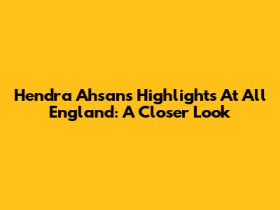Hendra Ahsan's Highlights At All England: A Closer Look