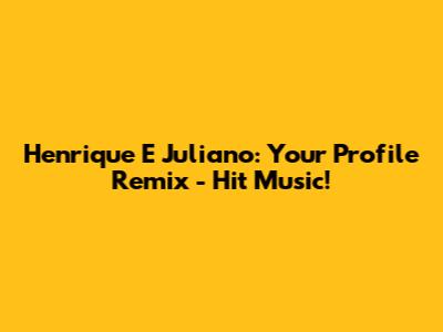 Henrique E Juliano: Your Profile Remix - Hit Music!