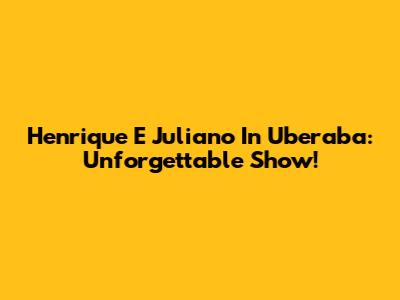 Henrique E Juliano In Uberaba: Unforgettable Show!