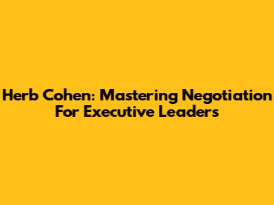 Herb Cohen: Mastering Negotiation For Executive Leaders