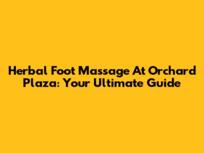 Herbal Foot Massage At Orchard Plaza: Your Ultimate Guide