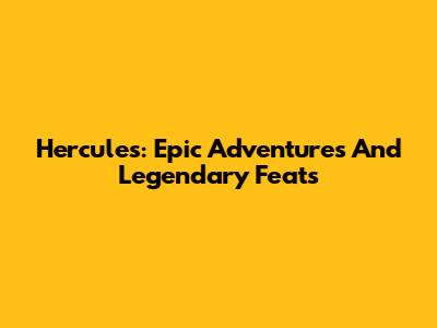 Hercules: Epic Adventures And Legendary Feats