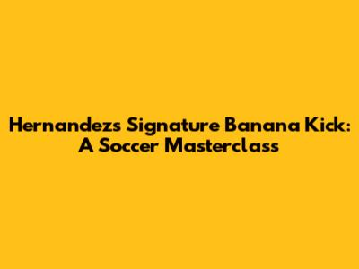 Hernandez's Signature Banana Kick: A Soccer Masterclass