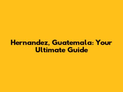 Hernandez, Guatemala: Your Ultimate Guide