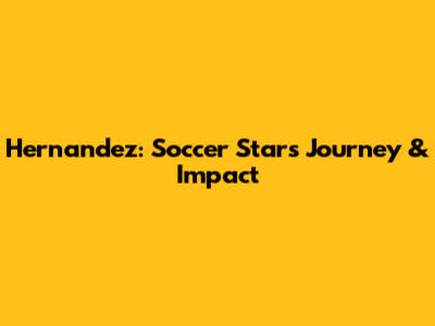 Hernandez: Soccer Star's Journey & Impact