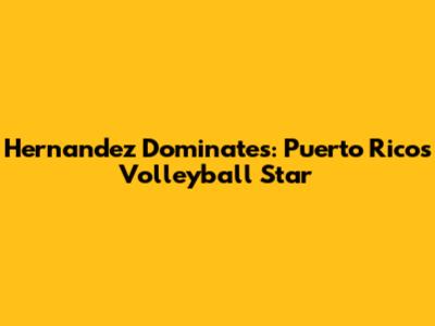Hernandez Dominates: Puerto Rico's Volleyball Star