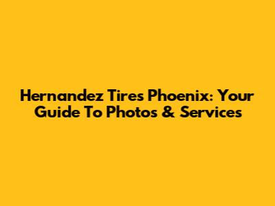 Hernandez Tires Phoenix: Your Guide To Photos & Services