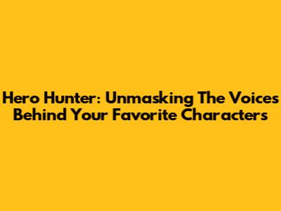 Hero Hunter: Unmasking The Voices Behind Your Favorite Characters