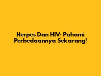 Herpes Dan HIV: Pahami Perbedaannya Sekarang!