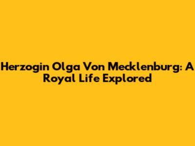 Herzogin Olga Von Mecklenburg: A Royal Life Explored