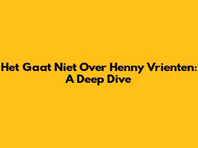 Het Gaat Niet Over Henny Vrienten: A Deep Dive