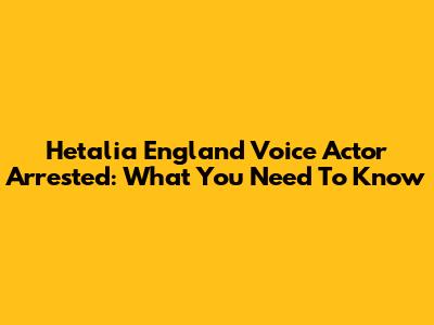 Hetalia England Voice Actor Arrested: What You Need To Know