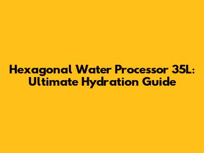 Hexagonal Water Processor 35L: Ultimate Hydration Guide