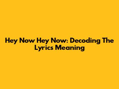 Hey Now Hey Now: Decoding The Lyrics' Meaning