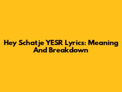 Hey Schatje YESR Lyrics: Meaning And Breakdown