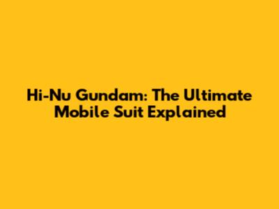 Hi-Nu Gundam: The Ultimate Mobile Suit Explained