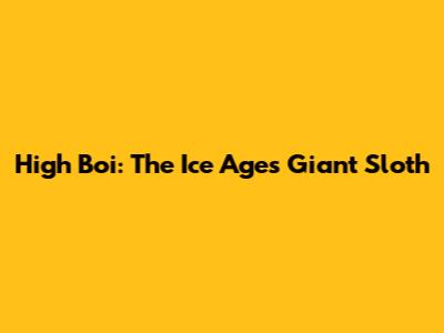 High Boi: The Ice Age's Giant Sloth
