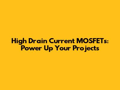 High Drain Current MOSFETs: Power Up Your Projects