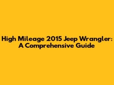 High Mileage 2015 Jeep Wrangler: A Comprehensive Guide
