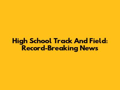 High School Track And Field: Record-Breaking News