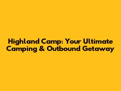 Highland Camp: Your Ultimate Camping & Outbound Getaway
