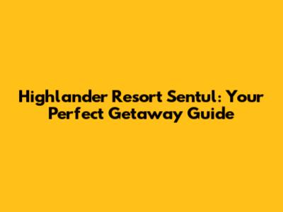 Highlander Resort Sentul: Your Perfect Getaway Guide
