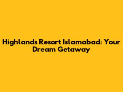 Highlands Resort Islamabad: Your Dream Getaway