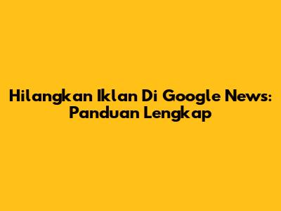 Hilangkan Iklan Di Google News: Panduan Lengkap