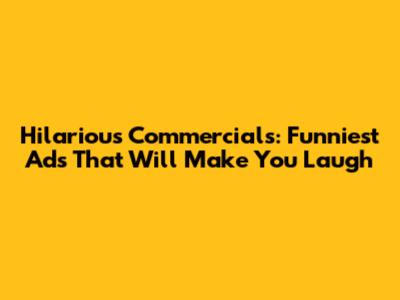 Hilarious Commercials: Funniest Ads That Will Make You Laugh