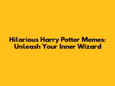 Hilarious Harry Potter Memes: Unleash Your Inner Wizard
