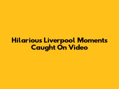 Hilarious Liverpool Moments Caught On Video