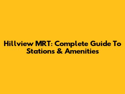 Hillview MRT: Complete Guide To Stations & Amenities