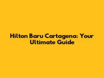 Hilton Baru Cartagena: Your Ultimate Guide
