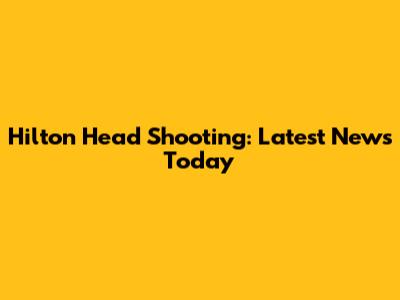 Hilton Head Shooting: Latest News Today