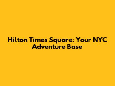Hilton Times Square: Your NYC Adventure Base