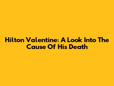 Hilton Valentine: A Look Into The Cause Of His Death