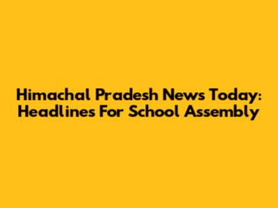 Himachal Pradesh News Today: Headlines For School Assembly