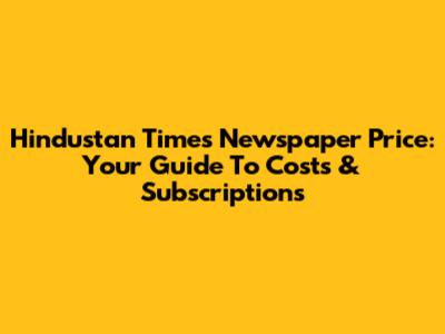 Hindustan Times Newspaper Price: Your Guide To Costs & Subscriptions