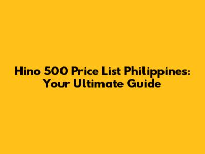Hino 500 Price List Philippines: Your Ultimate Guide