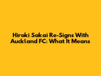 Hiroki Sakai Re-Signs With Auckland FC: What It Means