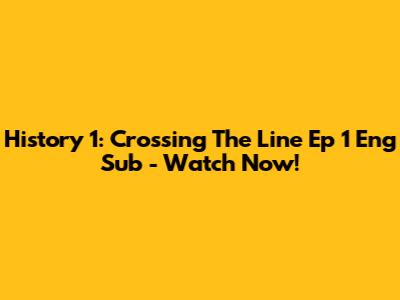 History 1: Crossing The Line Ep 1 Eng Sub - Watch Now!