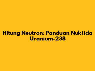 Hitung Neutron: Panduan Nuklida Uranium-238