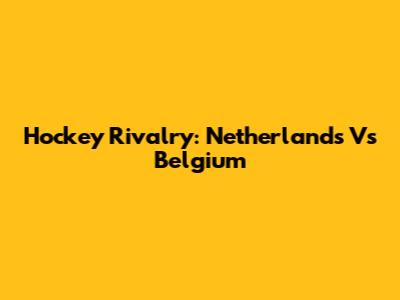 Hockey Rivalry: Netherlands Vs Belgium