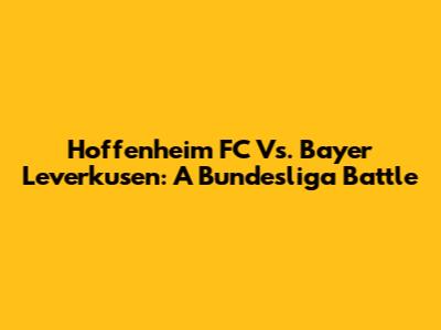 Hoffenheim FC Vs. Bayer Leverkusen: A Bundesliga Battle