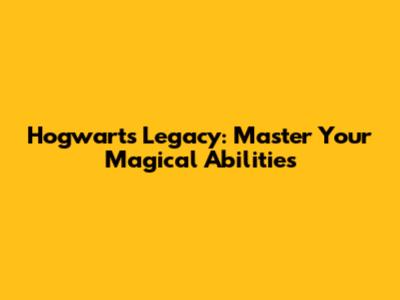 Hogwarts Legacy: Master Your Magical Abilities