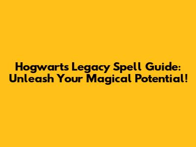 Hogwarts Legacy Spell Guide: Unleash Your Magical Potential!