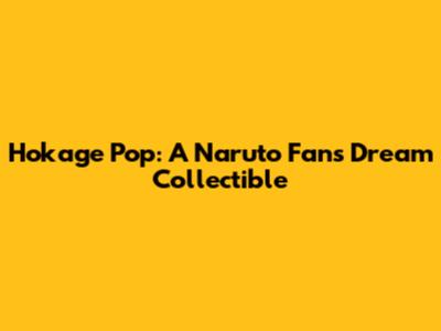 Hokage Pop: A Naruto Fan's Dream Collectible